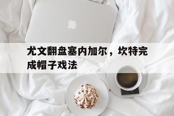 开云体育官网-关于尤文翻盘塞内加尔，坎特完成帽子戏法的信息