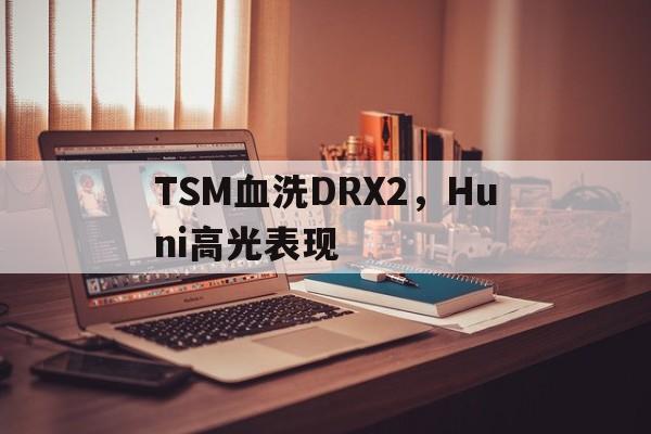 包含TSM血洗DRX2，Huni高光表现的词条